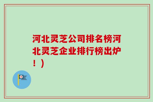 河北灵芝公司排名榜河北灵芝企业排行榜出炉！)
