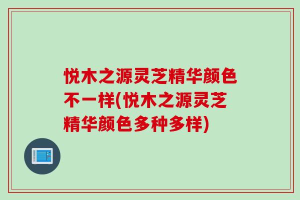 悦木之源灵芝精华颜色不一样(悦木之源灵芝精华颜色多种多样) 悦木之源灵芝精华颜色不一样(悦木之源灵芝精华颜色多种多样)