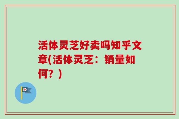 活体灵芝好卖吗知乎文章(活体灵芝：销量如何？)