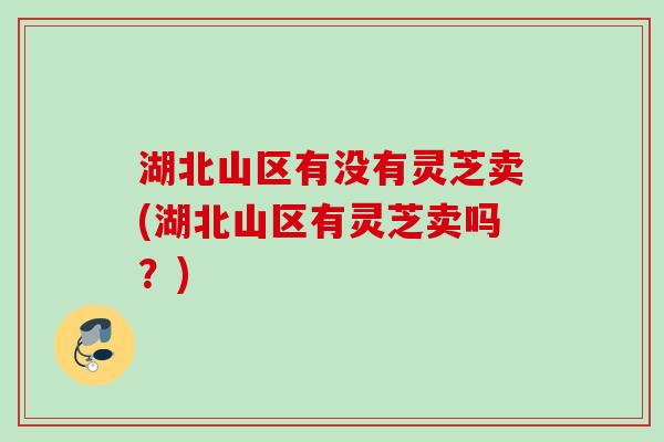 湖北山区有没有灵芝卖(湖北山区有灵芝卖吗？)