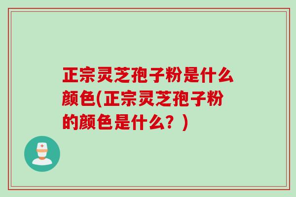 正宗灵芝孢子粉是什么颜色(正宗灵芝孢子粉的颜色是什么?) 正宗灵芝孢子粉是什么颜色(正宗灵芝孢子粉的颜色是什么?)