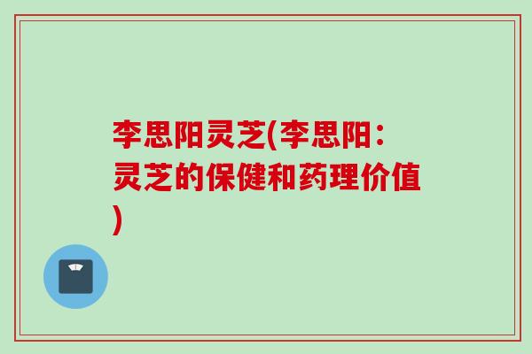 李思阳灵芝(李思阳：灵芝的保健和药理价值)