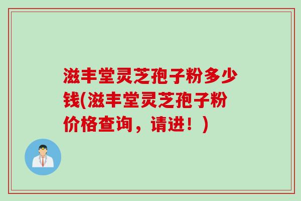 滋丰堂灵芝孢子粉多少钱(滋丰堂灵芝孢子粉价格查询，请进！)