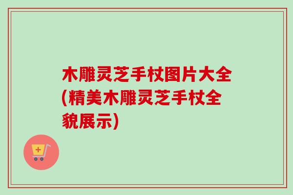 木雕灵芝手杖图片大全(精美木雕灵芝手杖全貌展示)