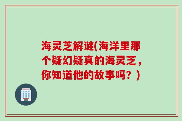 海灵芝解谜(海洋里那个疑幻疑真的海灵芝，你知道他的故事吗？)