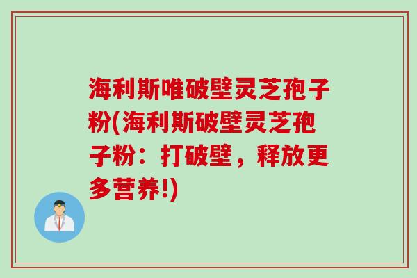 海利斯唯破壁灵芝孢子粉(海利斯破壁灵芝孢子粉：打破壁，释放更多营养!)