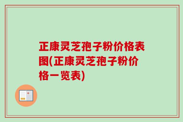 正康灵芝孢子粉价格表图(正康灵芝孢子粉价格一览表) 正康灵芝孢子粉价格表图(正康灵芝孢子粉价格一览表)