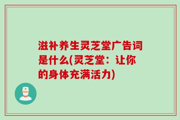 滋补养生灵芝堂广告词是什么(灵芝堂：让你的身体充满活力)