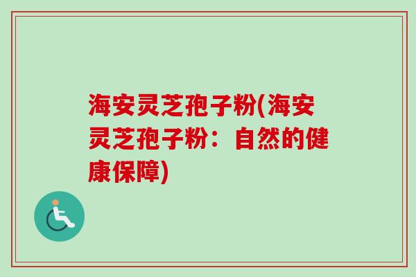 海安灵芝孢子粉(海安灵芝孢子粉：自然的健康保障)
