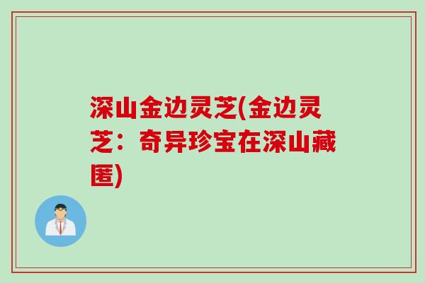 深山金边灵芝(金边灵芝：奇异珍宝在深山藏匿)