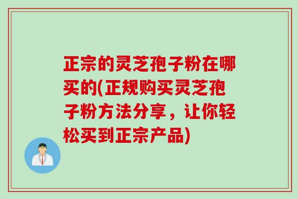 正宗的灵芝孢子粉在哪买的(正规购买灵芝孢子粉方法分享,让你轻松买到正宗产品) 正宗的灵芝孢子粉在哪买的(正规购买灵芝孢子粉方法分享,让你轻松买到正宗产品)