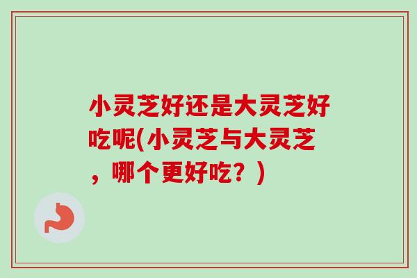 小灵芝好还是大灵芝好吃呢(小灵芝与大灵芝,哪个更好吃?) 小灵芝好还是大灵芝好吃呢(小灵芝与大灵芝,哪个更好吃?)