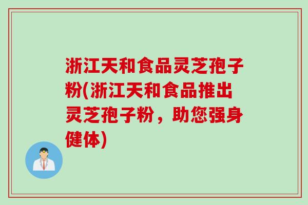 浙江天和食品灵芝孢子粉(浙江天和食品推出灵芝孢子粉，助您强身健体)