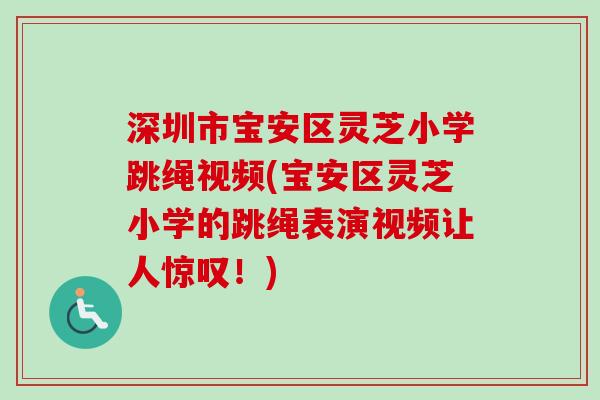 深圳市宝安区灵芝小学跳绳视频(宝安区灵芝小学的跳绳表演视频让人惊叹！)