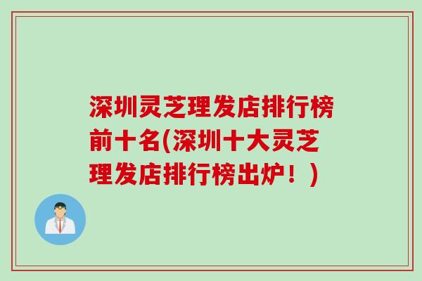 深圳灵芝理发店排行榜前十名(深圳十大灵芝理发店排行榜出炉！)