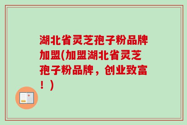 湖北省灵芝孢子粉品牌加盟(加盟湖北省灵芝孢子粉品牌,创业致富!) 湖北省灵芝孢子粉品牌加盟(加盟湖北省灵芝孢子粉品牌,创业致富!)