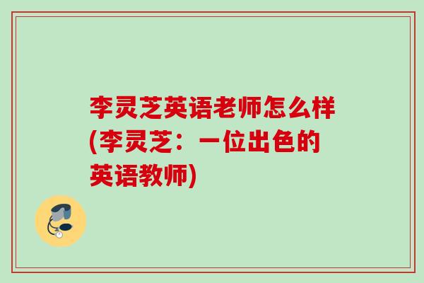 李灵芝英语老师怎么样(李灵芝:一位出色的英语教师) 李灵芝英语老师怎么样(李灵芝:一位出色的英语教师)