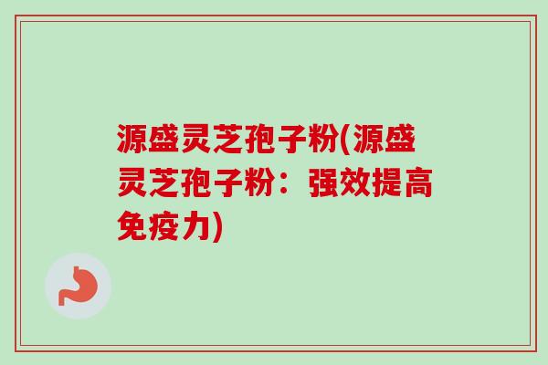 源盛灵芝孢子粉(源盛灵芝孢子粉：强效提高免疫力)