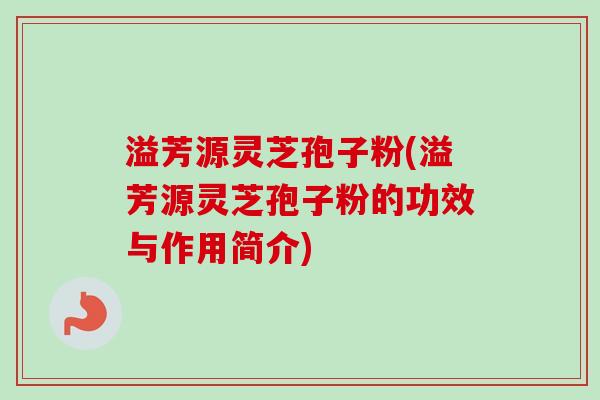 溢芳源灵芝孢子粉(溢芳源灵芝孢子粉的功效与作用简介)