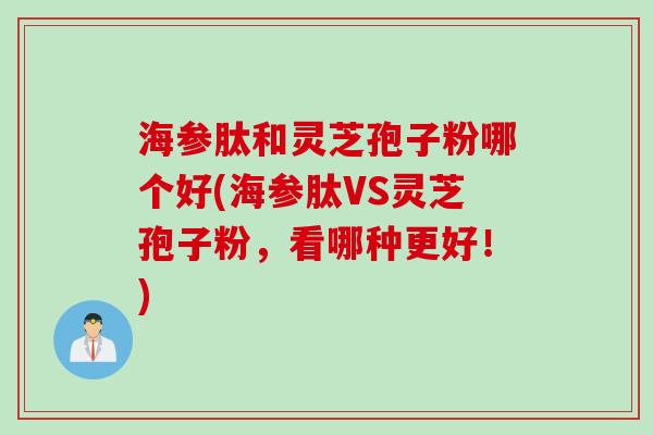 海参肽和灵芝孢子粉哪个好(海参肽VS灵芝孢子粉，看哪种更好！)