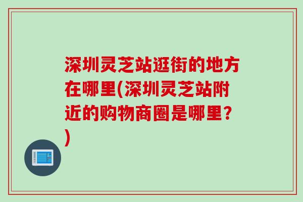 深圳灵芝站逛街的地方在哪里(深圳灵芝站附近的购物商圈是哪里？)