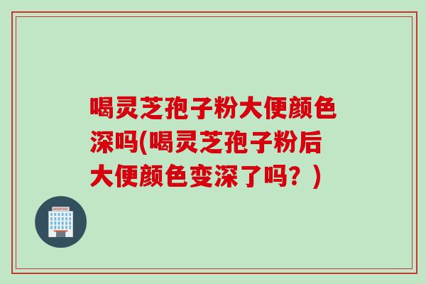 喝灵芝孢子粉大便颜色深吗(喝灵芝孢子粉后大便颜色变深了吗?) 喝灵芝孢子粉大便颜色深吗(喝灵芝孢子粉后大便颜色变深了吗?)