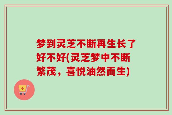 梦到灵芝不断再生长了好不好(灵芝梦中不断繁茂，喜悦油然而生)