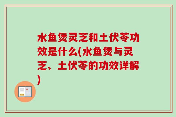 水鱼煲灵芝和土伏苓功效是什么(水鱼煲与灵芝、土伏苓的功效详解)