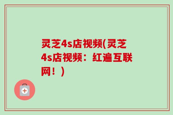 灵芝4s店视频(灵芝4s店视频：红遍互联网！)