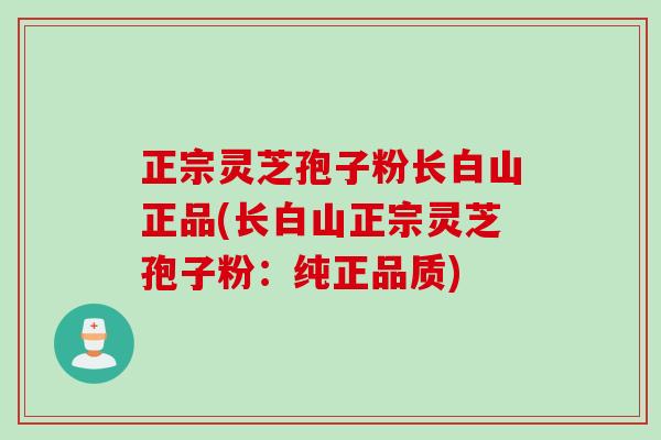 正宗灵芝孢子粉长白山正品(长白山正宗灵芝孢子粉：纯正品质)