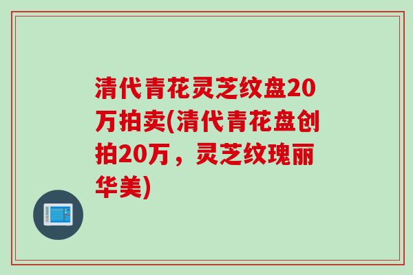 清代青花灵芝纹盘20万拍卖(清代青花盘创拍20万,灵芝纹瑰丽华美) 清代青花灵芝纹盘20万拍卖(清代青花盘创拍20万,灵芝纹瑰丽华美)