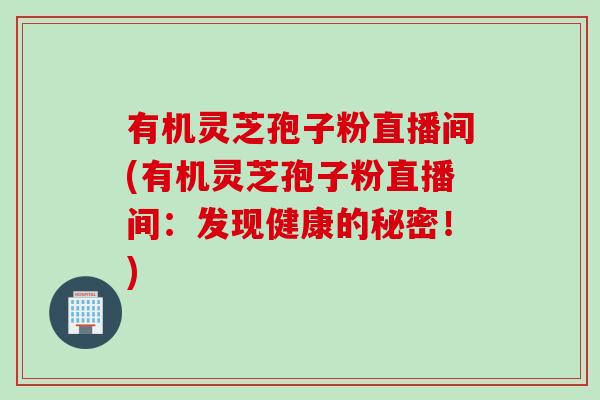有机灵芝孢子粉直播间(有机灵芝孢子粉直播间：发现健康的秘密！)