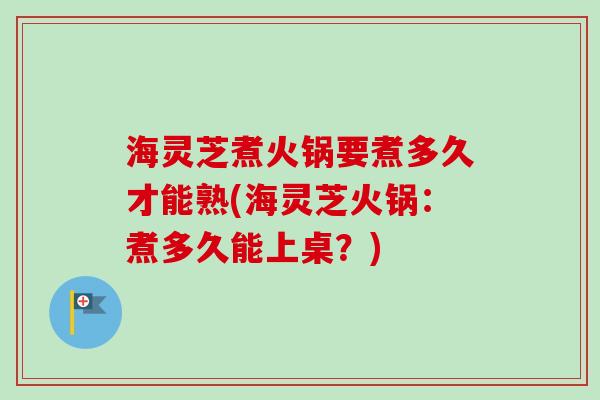 海灵芝煮火锅要煮多久才能熟(海灵芝火锅：煮多久能上桌？)