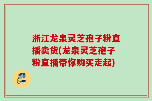 浙江龙泉灵芝孢子粉直播卖货(龙泉灵芝孢子粉直播带你购买走起)