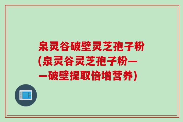 泉灵谷破壁灵芝孢子粉(泉灵谷灵芝孢子粉——破壁提取倍增营养)