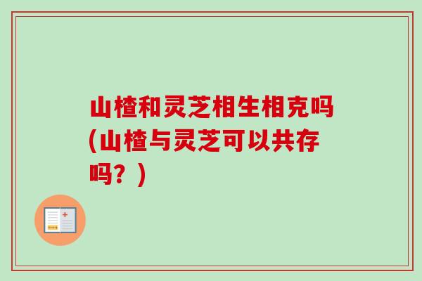 山楂和灵芝相生相克吗(山楂与灵芝可以共存吗？)