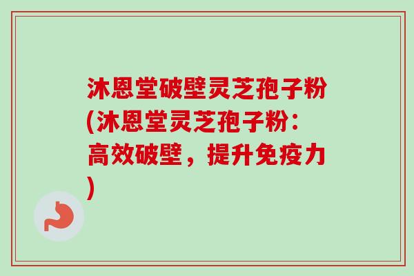 沐恩堂破壁灵芝孢子粉(沐恩堂灵芝孢子粉:高效破壁,提升免疫力) 沐恩堂破壁灵芝孢子粉(沐恩堂灵芝孢子粉:高效破壁,提升免疫力)