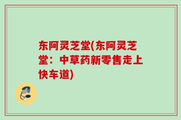 东阿灵芝堂(东阿灵芝堂:中草药新零售走上快车道) 东阿灵芝堂(东阿灵芝堂:中草药新零售走上快车道)