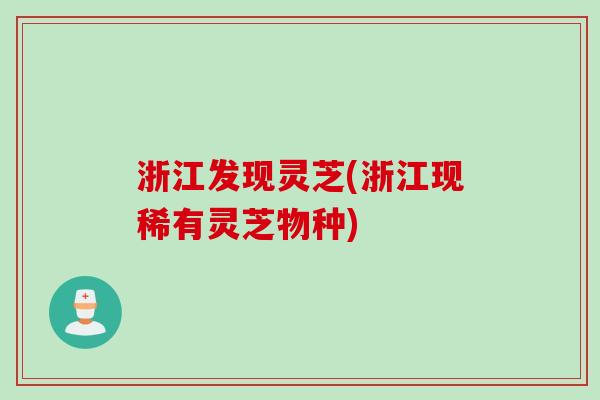 浙江发现灵芝(浙江现稀有灵芝物种)