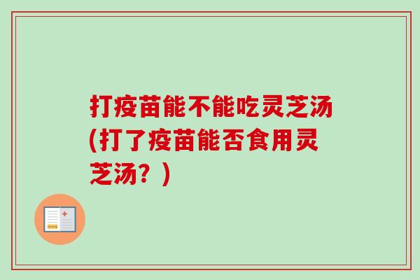 打疫苗能不能吃灵芝汤(打了疫苗能否食用灵芝汤？)