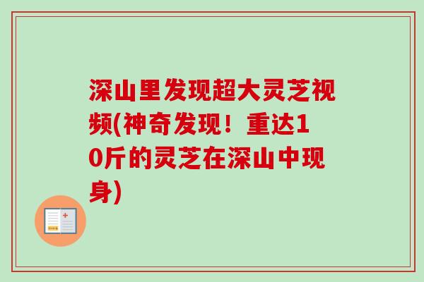 深山里发现超大灵芝视频(神奇发现！重达10斤的灵芝在深山中现身)