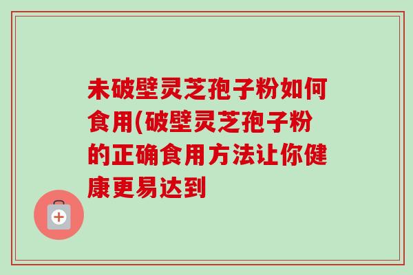 未破壁灵芝孢子粉如何食用(破壁灵芝孢子粉的正确食用方法让你健康更易达到 未破壁灵芝孢子粉如何食用(破壁灵芝孢子粉的正确食用方法让你健康更易达到