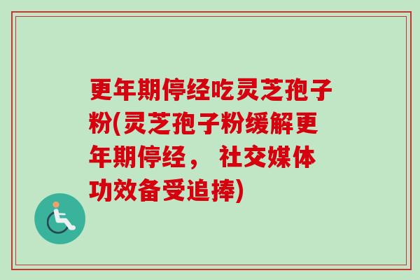 停经吃灵芝孢子粉(灵芝孢子粉缓解停经, 社交媒体功效备受追捧) 停经吃灵芝孢子粉(灵芝孢子粉缓解停经, 社交媒体功效备受追捧)
