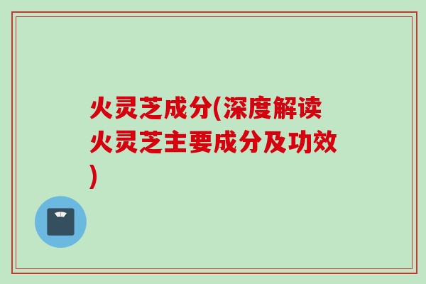 火灵芝成分(深度解读火灵芝主要成分及功效)