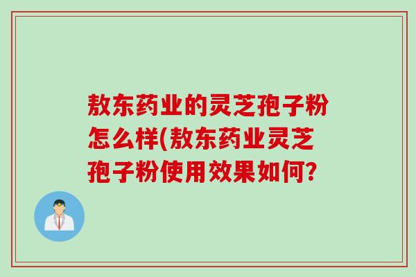 敖东药业的灵芝孢子粉怎么样(敖东药业灵芝孢子粉使用效果如何？