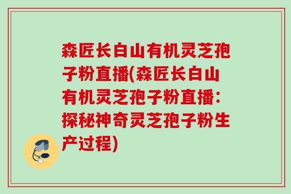 森匠长白山有机灵芝孢子粉直播(森匠长白山有机灵芝孢子粉直播：探秘神奇灵芝孢子粉生产过程)