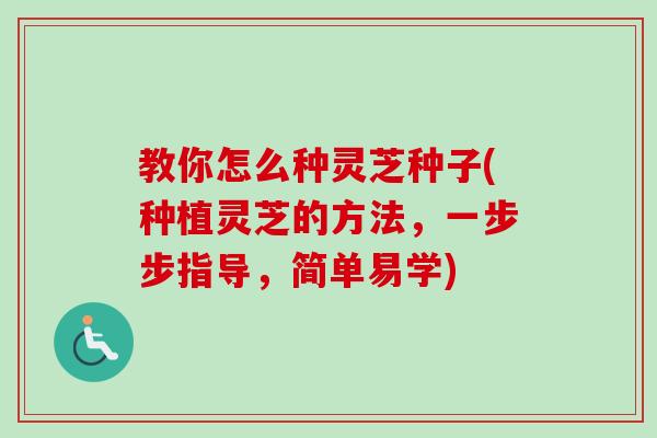 教你怎么种灵芝种子(种植灵芝的方法，一步步指导，简单易学)