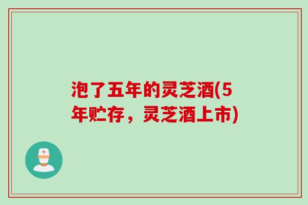 泡了五年的灵芝酒(5年贮存，灵芝酒上市)