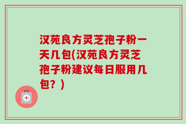 汉苑良方灵芝孢子粉一天几包(汉苑良方灵芝孢子粉建议每日服用几包？)