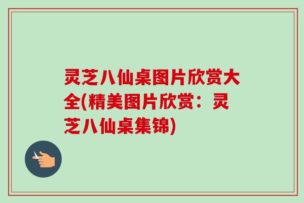 灵芝八仙桌图片欣赏大全(精美图片欣赏：灵芝八仙桌集锦)